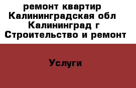 ремонт квартир - Калининградская обл., Калининград г. Строительство и ремонт » Услуги   . Калининградская обл.,Калининград г.